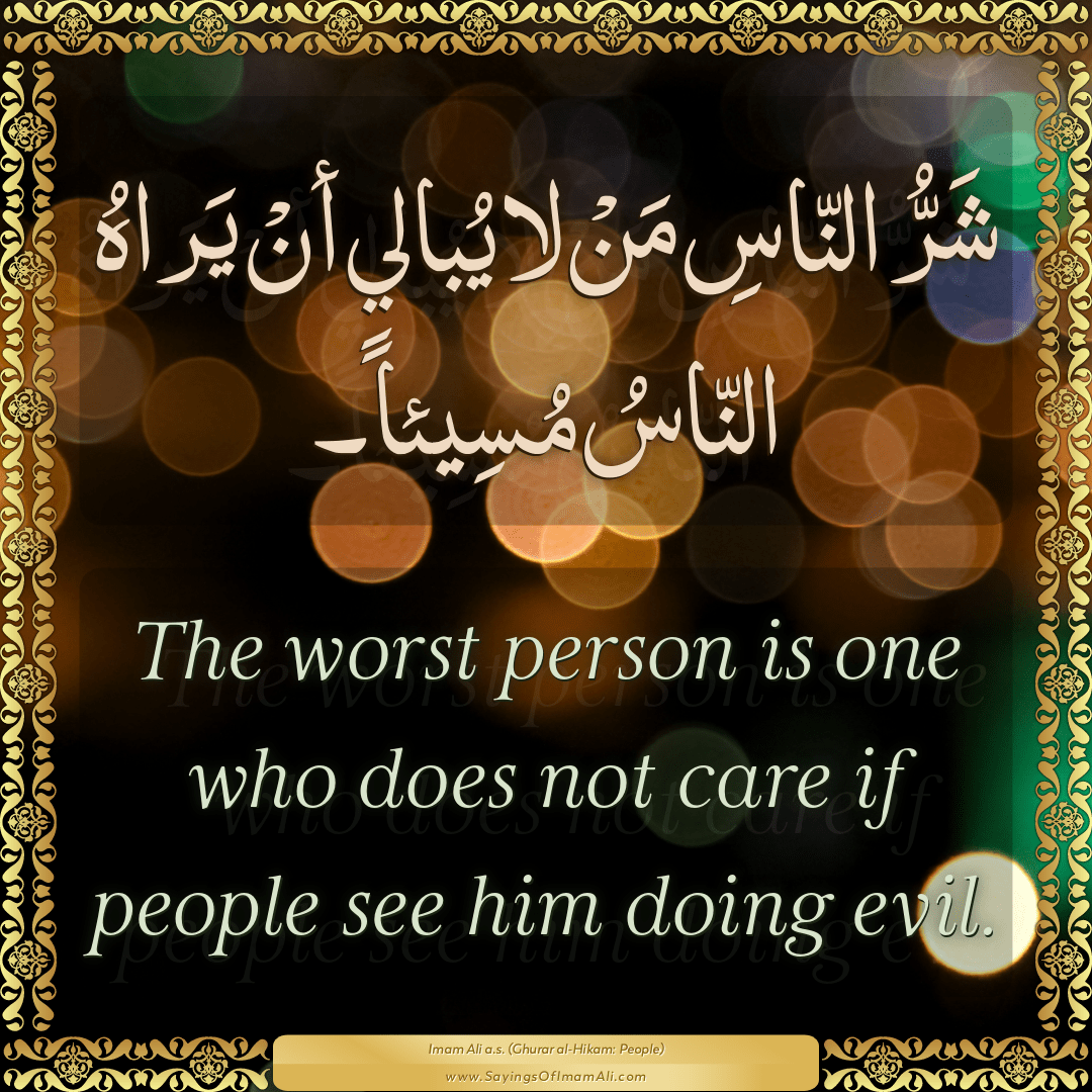 The worst person is one who does not care if people see him doing evil.